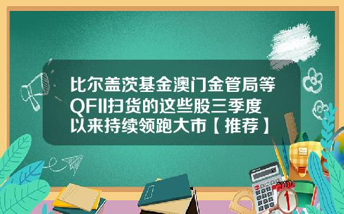 比尔盖茨基金澳门金管局等QFII扫货的这些股三季度以来持续领跑大市【推荐】