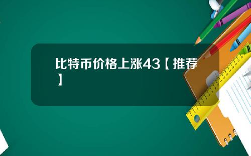 比特币价格上涨43【推荐】