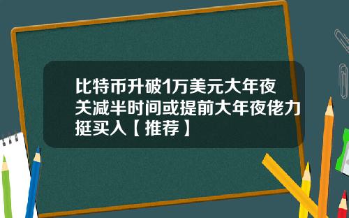 比特币升破1万美元大年夜关减半时间或提前大年夜佬力挺买入【推荐】