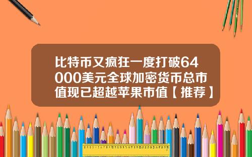 比特币又疯狂一度打破64000美元全球加密货币总市值现已超越苹果市值【推荐】
