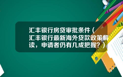 汇丰银行房贷审批条件 (汇丰银行最新海外贷款政策解读，申请者仍有几成把握？)