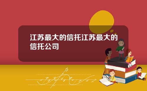 江苏最大的信托江苏最大的信托公司