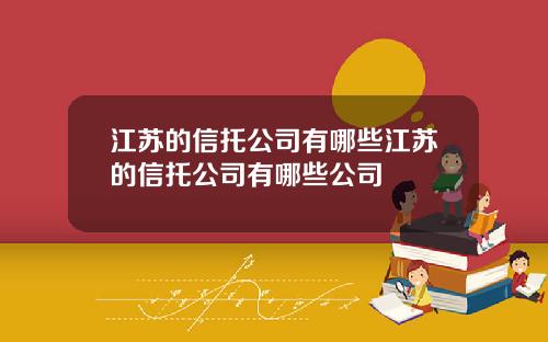 江苏的信托公司有哪些江苏的信托公司有哪些公司