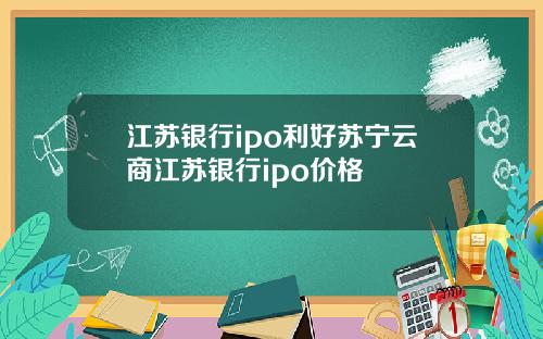 江苏银行ipo利好苏宁云商江苏银行ipo价格