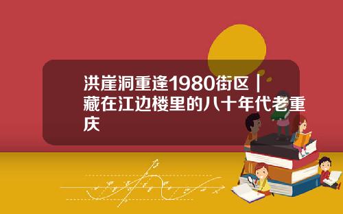 洪崖洞重逢1980街区｜藏在江边楼里的八十年代老重庆