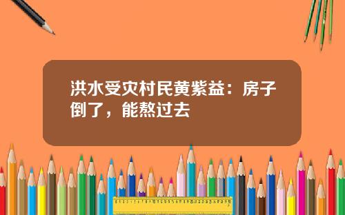 洪水受灾村民黄紫益：房子倒了，能熬过去