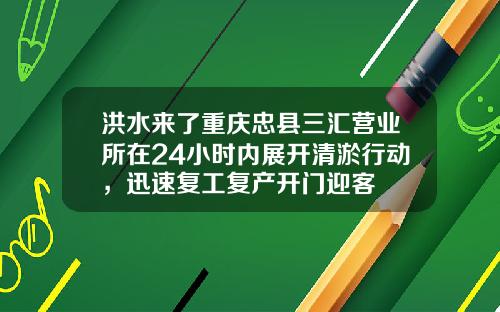 洪水来了重庆忠县三汇营业所在24小时内展开清淤行动，迅速复工复产开门迎客