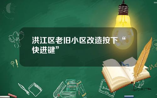 洪江区老旧小区改造按下“快进键”