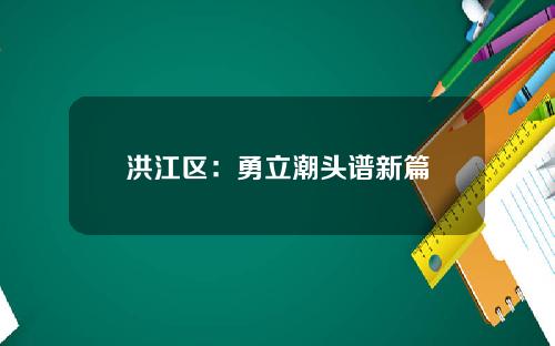 洪江区：勇立潮头谱新篇
