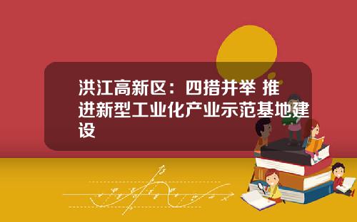 洪江高新区：四措并举 推进新型工业化产业示范基地建设