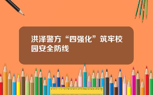 洪泽警方“四强化”筑牢校园安全防线