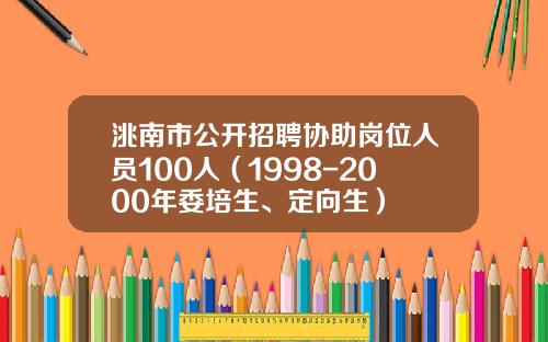 洮南市公开招聘协助岗位人员100人（1998-2000年委培生、定向生）