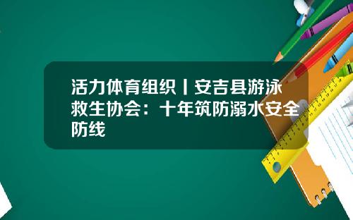 活力体育组织丨安吉县游泳救生协会：十年筑防溺水安全防线