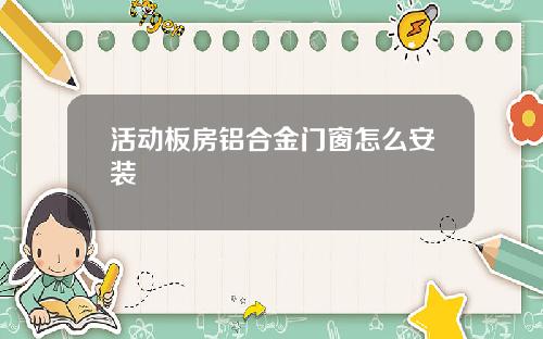 活动板房铝合金门窗怎么安装
