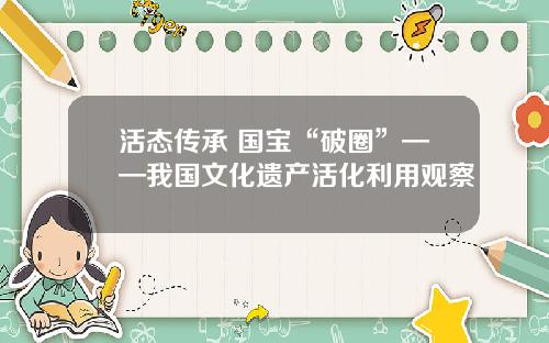 活态传承 国宝“破圈”——我国文化遗产活化利用观察