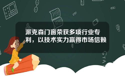 派克森门窗荣获多项行业专利，以技术实力赢得市场信赖