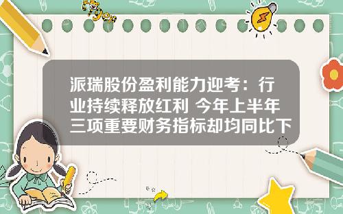 派瑞股份盈利能力迎考：行业持续释放红利 今年上半年三项重要财务指标却均同比下滑