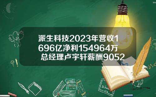派生科技2023年营收1696亿净利154964万 总经理卢宇轩薪酬9052万