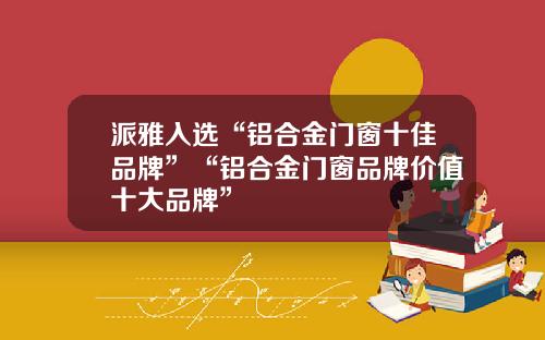 派雅入选“铝合金门窗十佳品牌”“铝合金门窗品牌价值十大品牌”