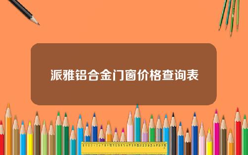 派雅铝合金门窗价格查询表