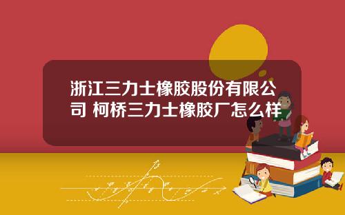 浙江三力士橡胶股份有限公司 柯桥三力士橡胶厂怎么样