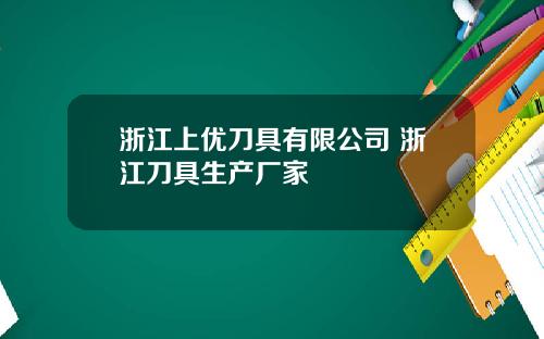 浙江上优刀具有限公司 浙江刀具生产厂家