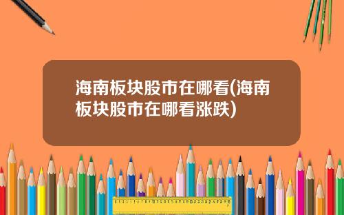 海南板块股市在哪看(海南板块股市在哪看涨跌)