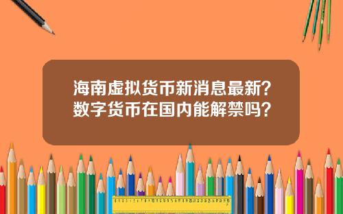 海南虚拟货币新消息最新？数字货币在国内能解禁吗？