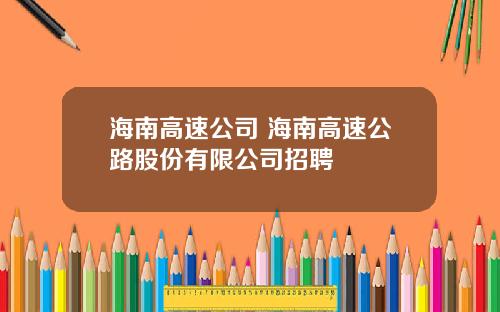 海南高速公司 海南高速公路股份有限公司招聘