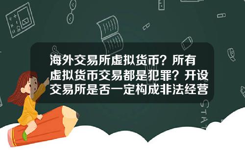 海外交易所虚拟货币？所有虚拟货币交易都是犯罪？开设交易所是否一定构成非法经营罪？