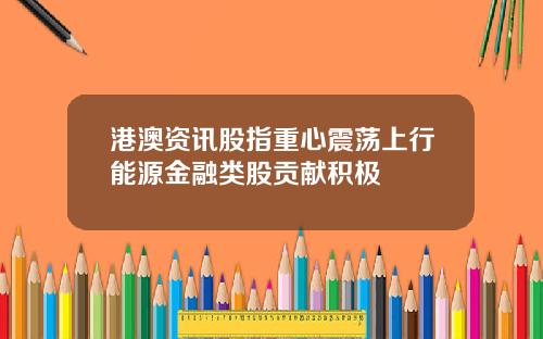 港澳资讯股指重心震荡上行能源金融类股贡献积极