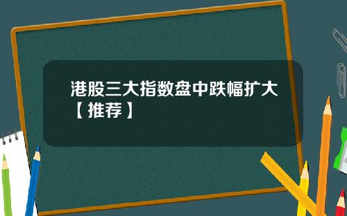 港股三大指数盘中跌幅扩大【推荐】