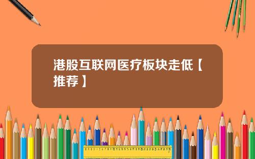 港股互联网医疗板块走低【推荐】