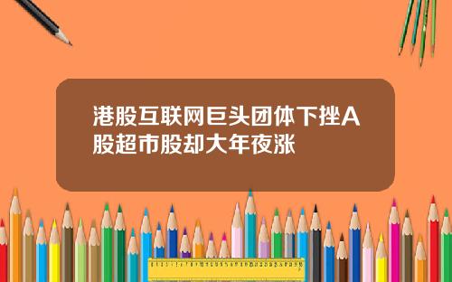 港股互联网巨头团体下挫A股超市股却大年夜涨