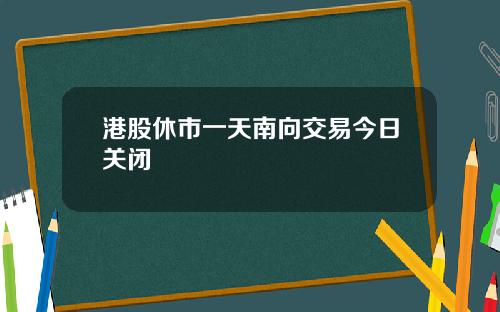 港股休市一天南向交易今日关闭