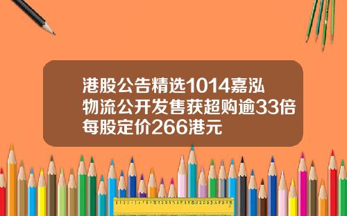 港股公告精选1014嘉泓物流公开发售获超购逾33倍每股定价266港元