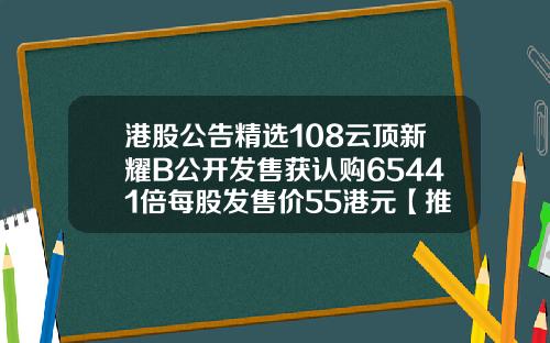 港股公告精选108云顶新耀B公开发售获认购65441倍每股发售价55港元【推荐】