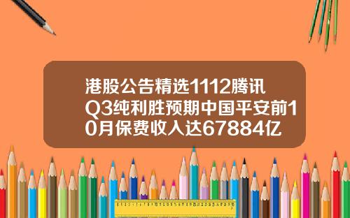 港股公告精选1112腾讯Q3纯利胜预期中国平安前10月保费收入达67884亿元【推荐】