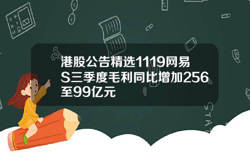 港股公告精选1119网易S三季度毛利同比增加256至99亿元