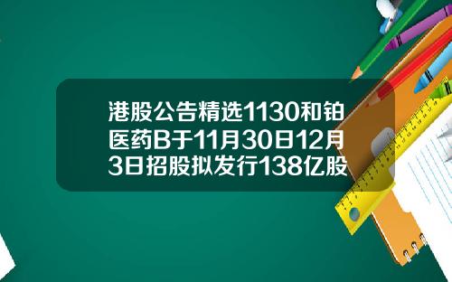 港股公告精选1130和铂医药B于11月30日12月3日招股拟发行138亿股