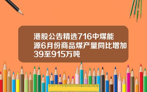 港股公告精选716中煤能源6月份商品煤产量同比增加39至915万吨