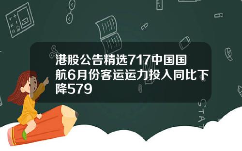 港股公告精选717中国国航6月份客运运力投入同比下降579