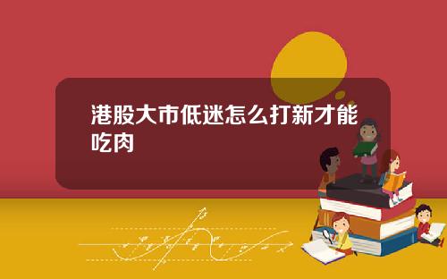 港股大市低迷怎么打新才能吃肉