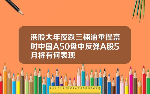 港股大年夜跌三桶油重挫富时中国A50盘中反弹A股5月将有何表现