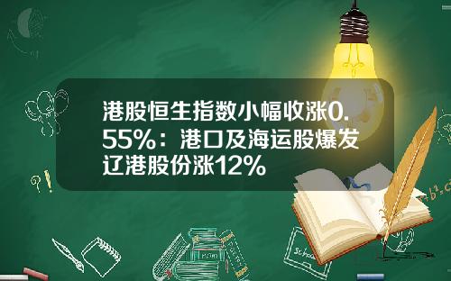 港股恒生指数小幅收涨0.55%：港口及海运股爆发 辽港股份涨12%