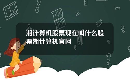 湘计算机股票现在叫什么股票湘计算机官网
