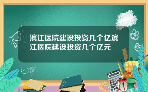 滨江医院建设投资几个亿滨江医院建设投资几个亿元