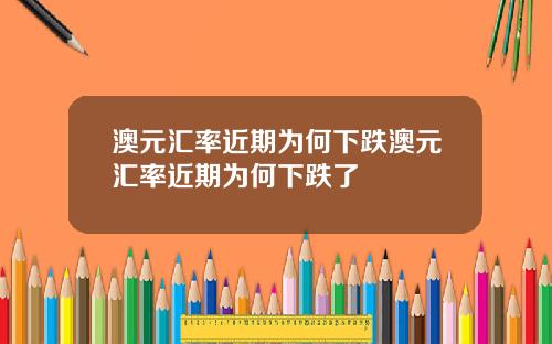 澳元汇率近期为何下跌澳元汇率近期为何下跌了