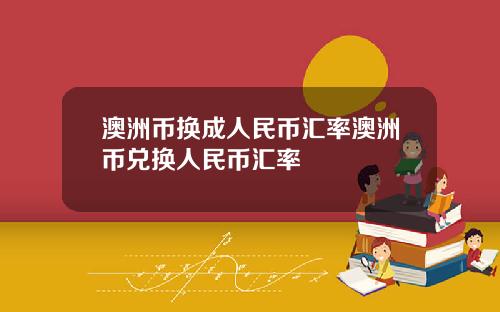 澳洲币换成人民币汇率澳洲币兑换人民币汇率