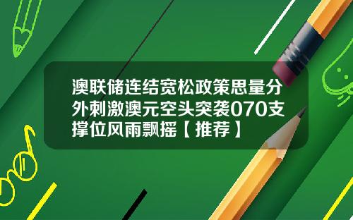澳联储连结宽松政策思量分外刺激澳元空头突袭070支撑位风雨飘摇【推荐】